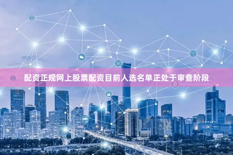 配资正规网上股票配资目前人选名单正处于审查阶段