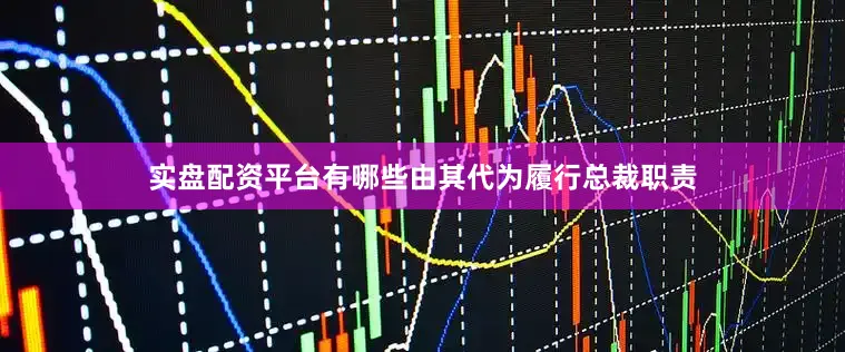 实盘配资平台有哪些由其代为履行总裁职责