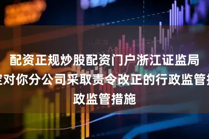 配资正规炒股配资门户浙江证监局决定对你分公司采取责令改正的行政监管措施