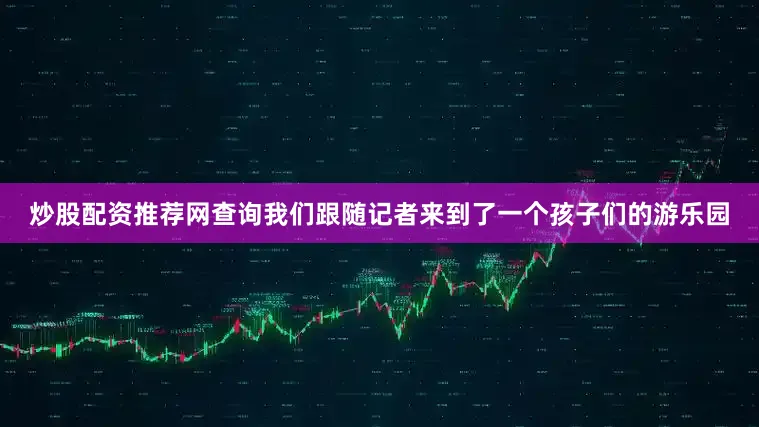 炒股配资推荐网查询我们跟随记者来到了一个孩子们的游乐园