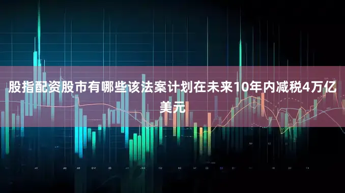 股指配资股市有哪些该法案计划在未来10年内减税4万亿美元
