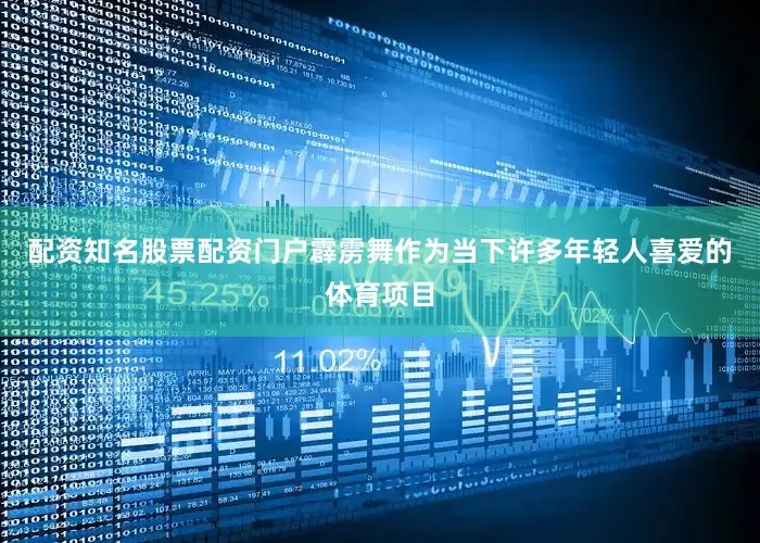 配资知名股票配资门户霹雳舞作为当下许多年轻人喜爱的体育项目
