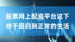 股票网上配资平台这下终于回归到正常的生活