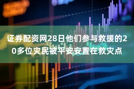 证券配资网28日他们参与救援的20多位灾民被平安安置在救灾点