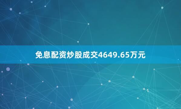 免息配资炒股成交4649.65万元