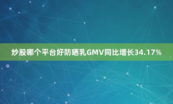 炒股哪个平台好防晒乳GMV同比增长34.17%