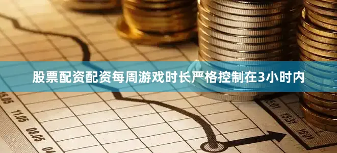 股票配资配资每周游戏时长严格控制在3小时内