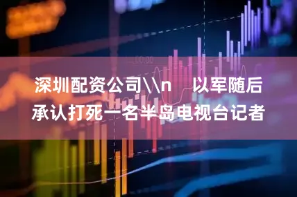 深圳配资公司\n    以军随后承认打死一名半岛电视台记者