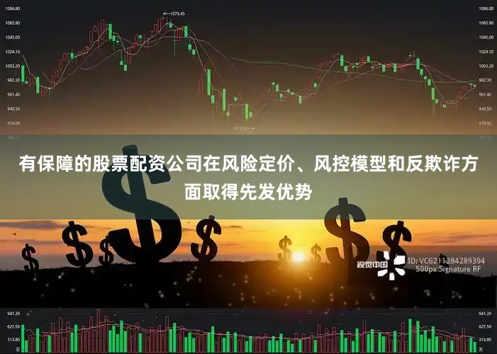 有保障的股票配资公司在风险定价、风控模型和反欺诈方面取得先发优势