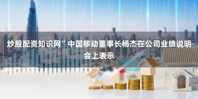 炒股配资知识网”中国移动董事长杨杰在公司业绩说明会上表示