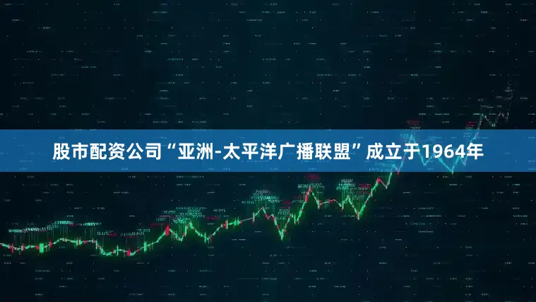 股市配资公司“亚洲-太平洋广播联盟”成立于1964年
