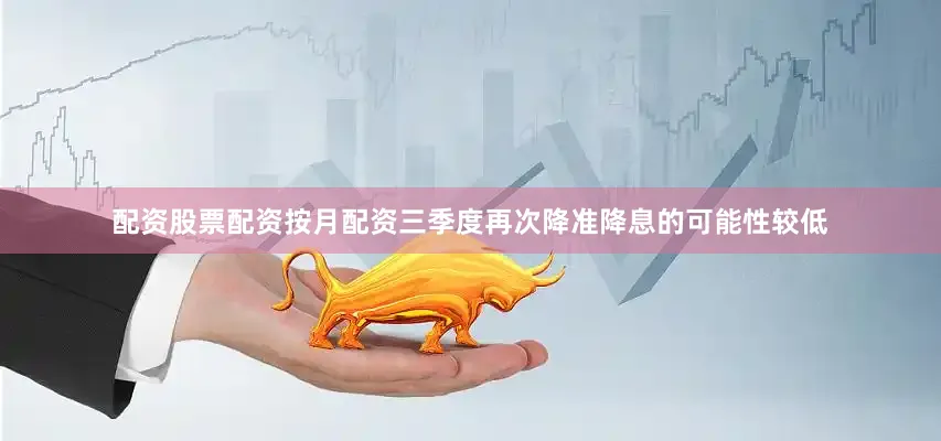 配资股票配资按月配资三季度再次降准降息的可能性较低