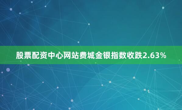 股票配资中心网站　　费城金银指数收跌2.63%