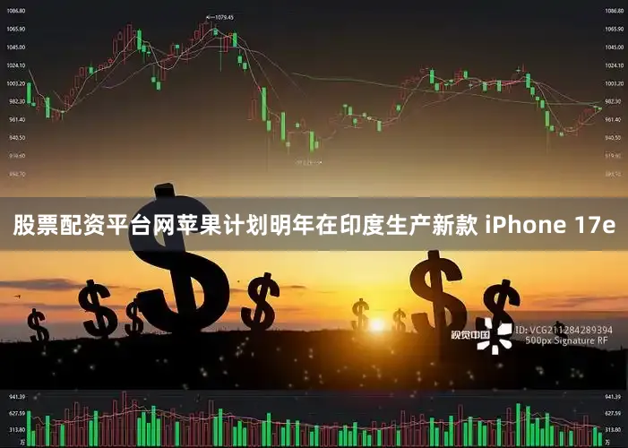 股票配资平台网苹果计划明年在印度生产新款 iPhone 17e