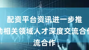 配资平台资讯进一步推动相关领域人才深度交流合作