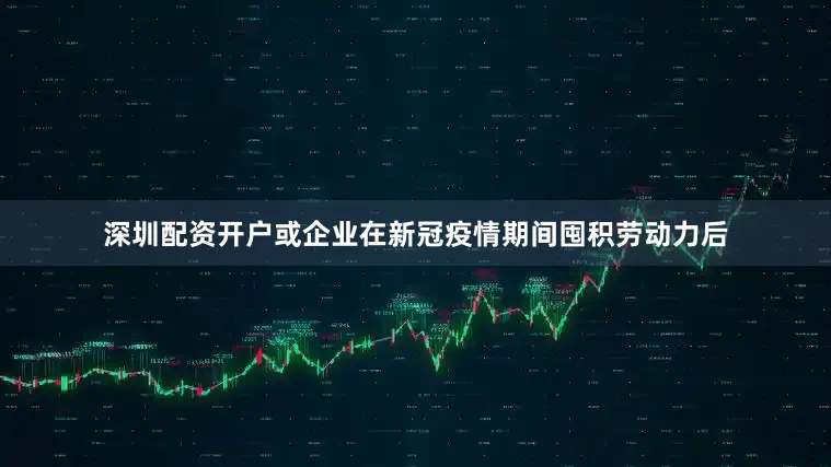 深圳配资开户或企业在新冠疫情期间囤积劳动力后